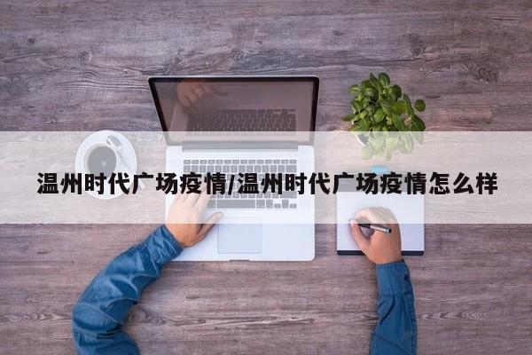 温州时代广场疫情/温州时代广场疫情怎么样