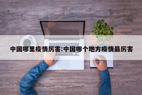 中国哪里疫情厉害:中国哪个地方疫情最厉害
