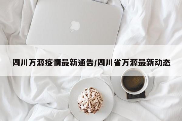 四川万源疫情最新通告/四川省万源最新动态