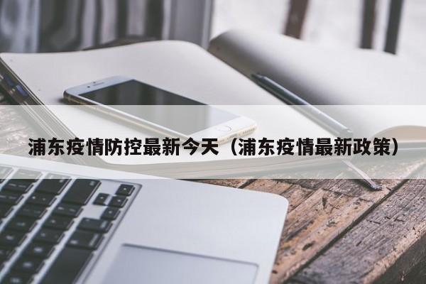 浦东疫情防控最新今天（浦东疫情最新政策）