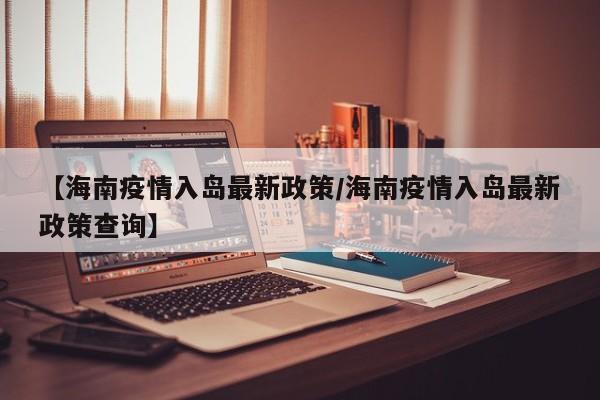 【海南疫情入岛最新政策/海南疫情入岛最新政策查询】
