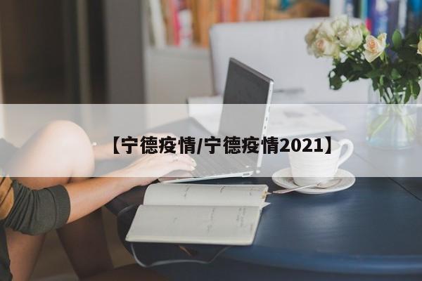 【宁德疫情/宁德疫情2021】