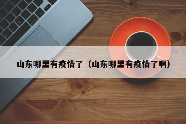 山东哪里有疫情了（山东哪里有疫情了啊）