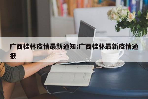 广西桂林疫情最新通知:广西桂林最新疫情通报