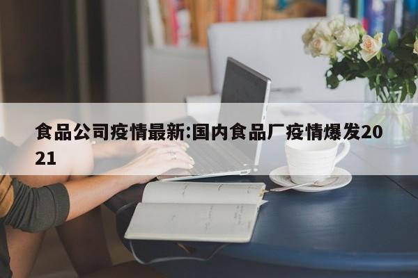 食品公司疫情最新:国内食品厂疫情爆发2021