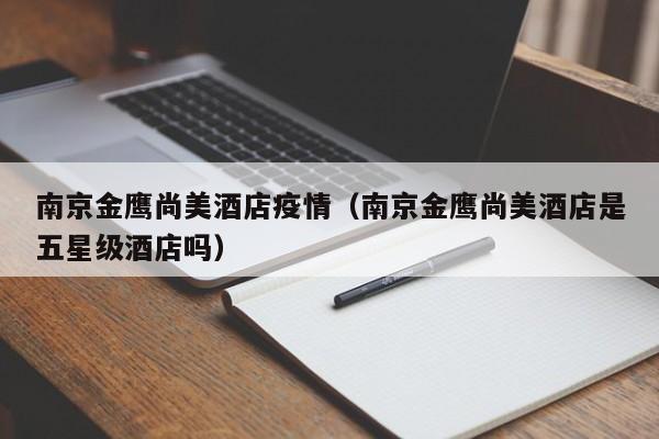 南京金鹰尚美酒店疫情（南京金鹰尚美酒店是五星级酒店吗）