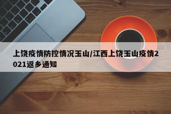 上饶疫情防控情况玉山/江西上饶玉山疫情2021返乡通知