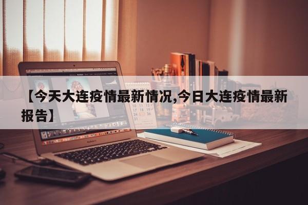 【今天大连疫情最新情况,今日大连疫情最新报告】