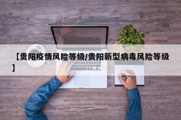 【贵阳疫情风险等级/贵阳新型病毒风险等级】