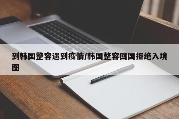 到韩国整容遇到疫情/韩国整容回国拒绝入境图