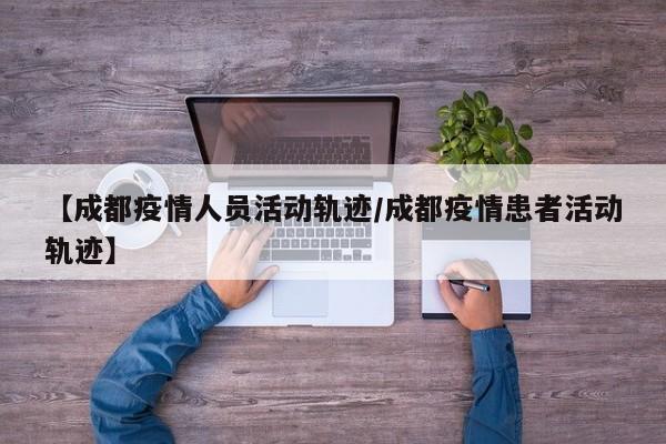 【成都疫情人员活动轨迹/成都疫情患者活动轨迹】