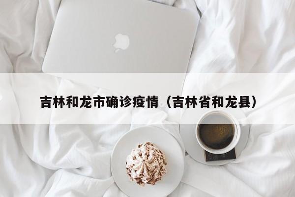 吉林和龙市确诊疫情（吉林省和龙县）