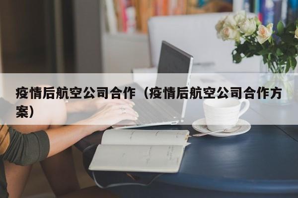 疫情后航空公司合作（疫情后航空公司合作方案）