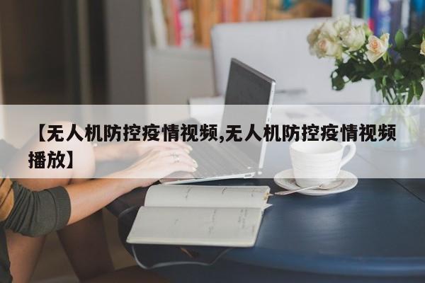 【无人机防控疫情视频,无人机防控疫情视频播放】