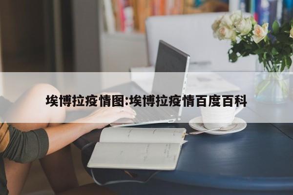 埃博拉疫情图:埃博拉疫情百度百科