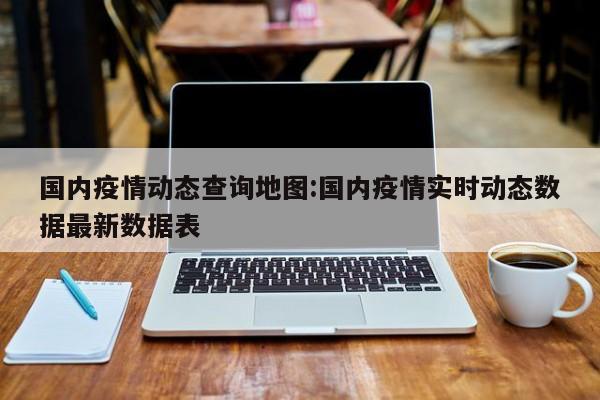国内疫情动态查询地图:国内疫情实时动态数据最新数据表