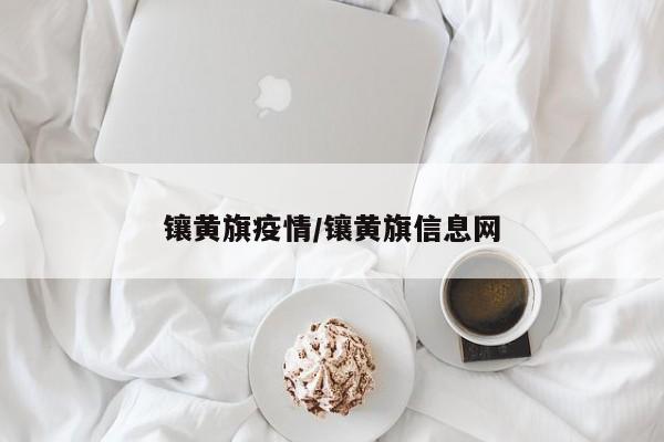 镶黄旗疫情/镶黄旗信息网