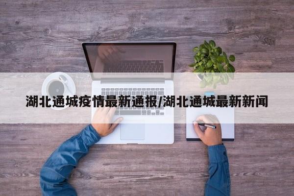 湖北通城疫情最新通报/湖北通城最新新闻