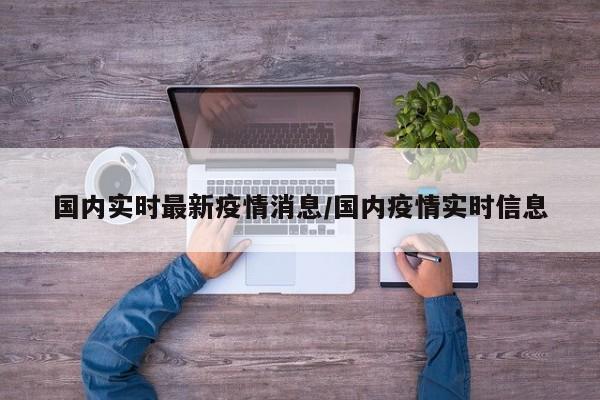 国内实时最新疫情消息/国内疫情实时信息