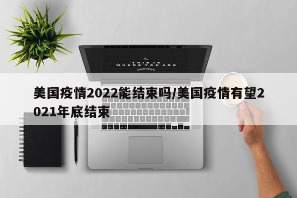 美国疫情2022能结束吗/美国疫情有望2021年底结束