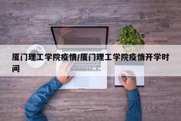 厦门理工学院疫情/厦门理工学院疫情开学时间