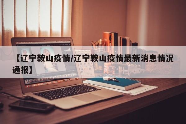 【辽宁鞍山疫情/辽宁鞍山疫情最新消息情况通报】