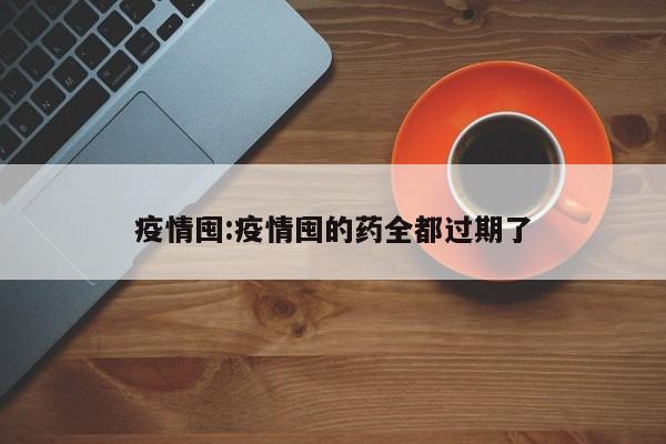 疫情囤:疫情囤的药全都过期了