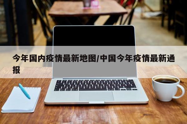 今年国内疫情最新地图/中国今年疫情最新通报