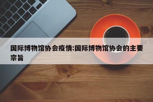 国际博物馆协会疫情:国际博物馆协会的主要宗旨