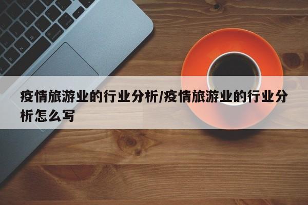 疫情旅游业的行业分析/疫情旅游业的行业分析怎么写