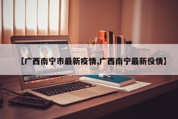 【广西南宁市最新疫情,广西南宁最新役情】