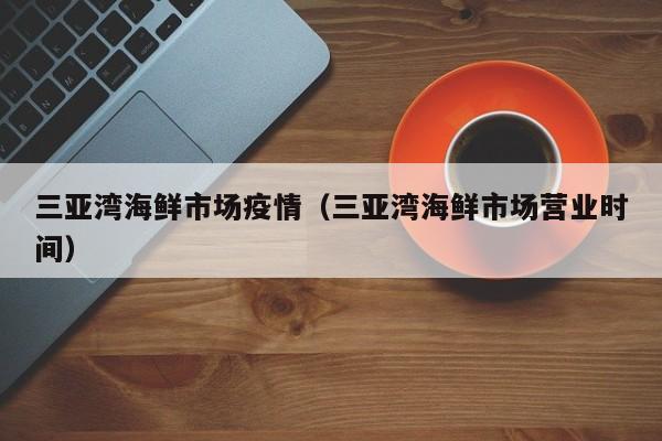 三亚湾海鲜市场疫情（三亚湾海鲜市场营业时间）