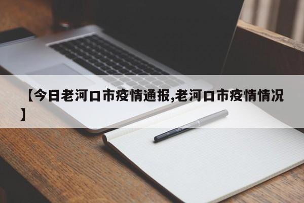 【今日老河口市疫情通报,老河口市疫情情况】