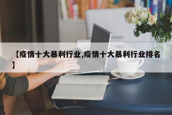 【疫情十大暴利行业,疫情十大暴利行业排名】