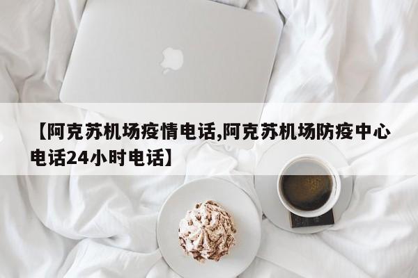 【阿克苏机场疫情电话,阿克苏机场防疫中心电话24小时电话】