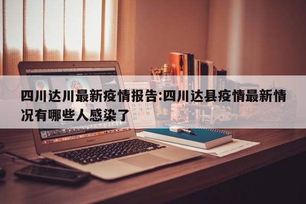 四川达川最新疫情报告:四川达县疫情最新情况有哪些人感染了