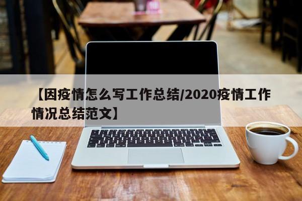 【因疫情怎么写工作总结/2020疫情工作情况总结范文】
