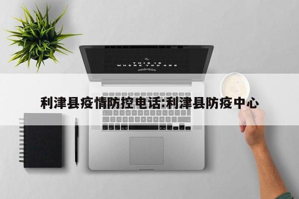 利津县疫情防控电话:利津县防疫中心