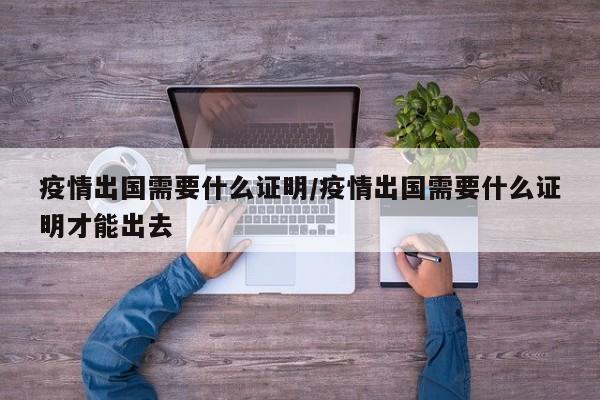 疫情出国需要什么证明/疫情出国需要什么证明才能出去