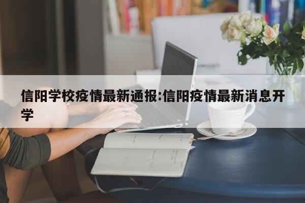 信阳学校疫情最新通报:信阳疫情最新消息开学