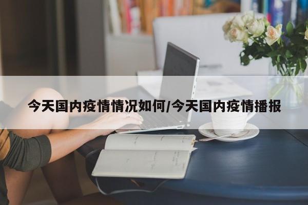 今天国内疫情情况如何/今天国内疫情播报