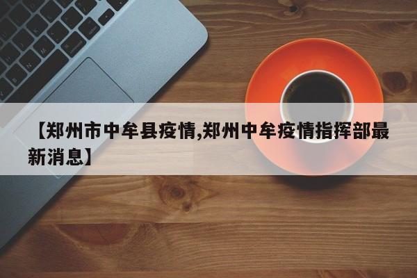 【郑州市中牟县疫情,郑州中牟疫情指挥部最新消息】