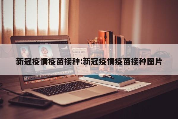 新冠疫情疫苗接种:新冠疫情疫苗接种图片