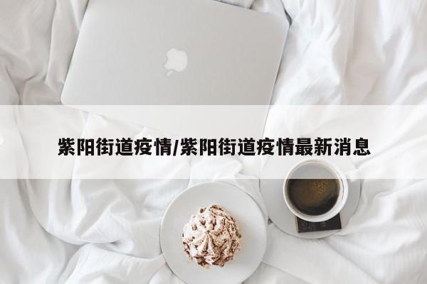 紫阳街道疫情/紫阳街道疫情最新消息