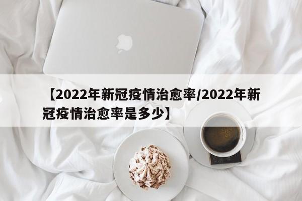 【2022年新冠疫情治愈率/2022年新冠疫情治愈率是多少】
