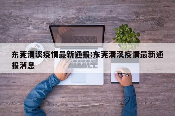 东莞清溪疫情最新通报:东莞清溪疫情最新通报消息