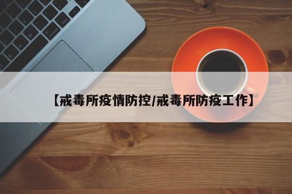 【戒毒所疫情防控/戒毒所防疫工作】