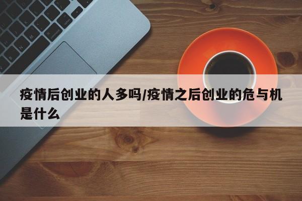 疫情后创业的人多吗/疫情之后创业的危与机是什么