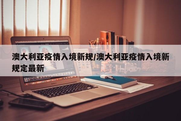 澳大利亚疫情入境新规/澳大利亚疫情入境新规定最新