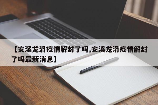 【安溪龙涓疫情解封了吗,安溪龙涓疫情解封了吗最新消息】